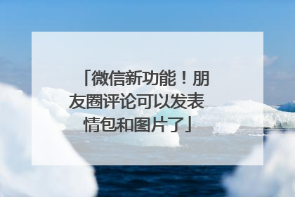 微信新功能！朋友圈评论可以发表情包和图片了