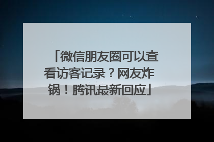 微信朋友圈可以查看访客记录？网友炸锅！腾讯最新回应