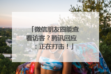 微信朋友圈能查看访客？腾讯回应：正在打击！