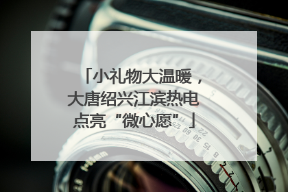 小礼物大温暖，大唐绍兴江滨热电点亮“微心愿”
