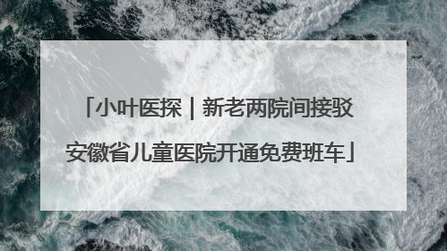 小叶医探｜新老两院间接驳 安徽省儿童医院开通免费班车