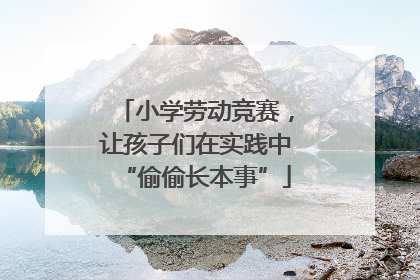 小学劳动竞赛，让孩子们在实践中“偷偷长本事”