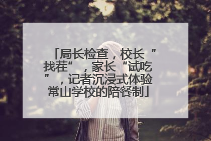 局长检查，校长“找茬”，家长“试吃”，记者沉浸式体验常山学校的陪餐制