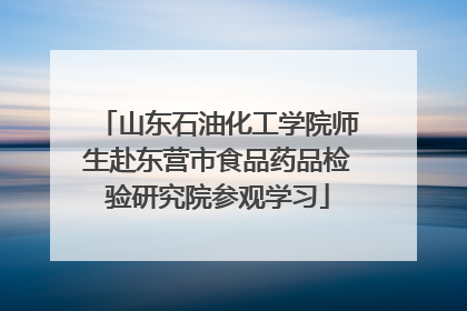 山东石油化工学院师生赴东营市食品药品检验研究院参观学习