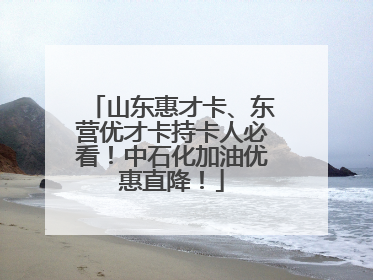 山东惠才卡、东营优才卡持卡人必看！中石化加油优惠直降！