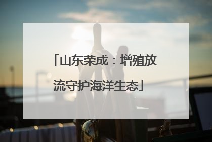 山东荣成：增殖放流守护海洋生态