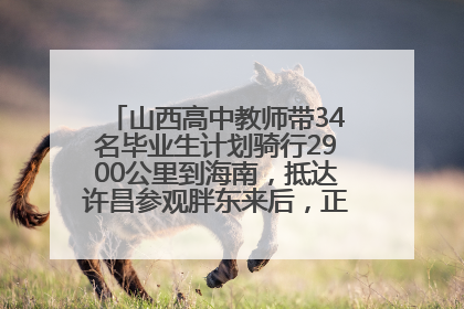 山西高中教师带34名毕业生计划骑行2900公里到海南，抵达许昌参观胖东来后，正式开启骑行之旅