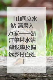 山间立水站 清泉入万家——浙江单村水站建设惠及偏远乡村百姓