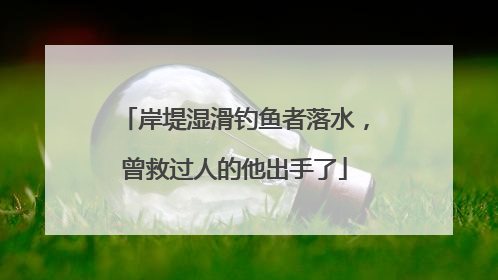 岸堤湿滑钓鱼者落水，曾救过人的他出手了