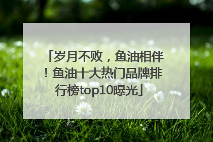 岁月不败，鱼油相伴！鱼油十大热门品牌排行榜top10曝光