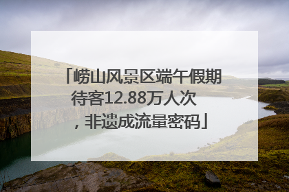 崂山风景区端午假期待客12.88万人次，非遗成流量密码