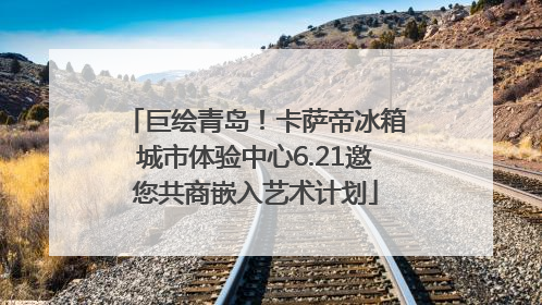 巨绘青岛！卡萨帝冰箱城市体验中心6.21邀您共商嵌入艺术计划