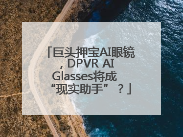 巨头押宝AI眼镜，DPVR AI Glasses将成“现实助手”？