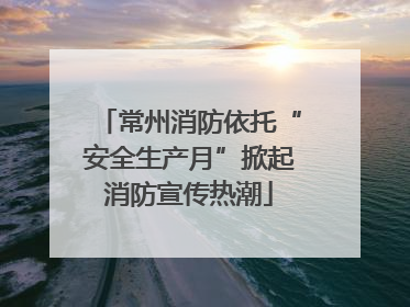 常州消防依托“安全生产月”掀起消防宣传热潮