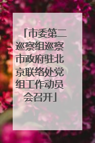 市委第二巡察组巡察市政府驻北京联络处党组工作动员会召开