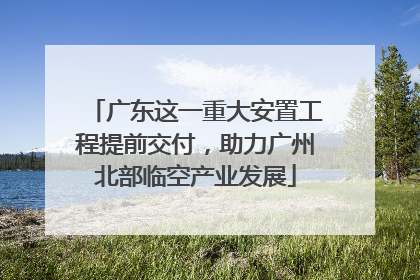 广东这一重大安置工程提前交付，助力广州北部临空产业发展