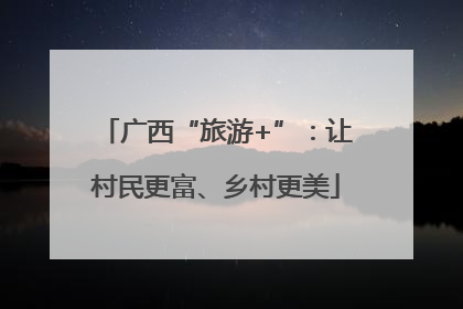 广西“旅游+”：让村民更富、乡村更美
