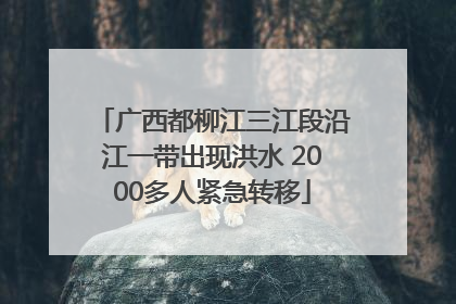 广西都柳江三江段沿江一带出现洪水 2000多人紧急转移