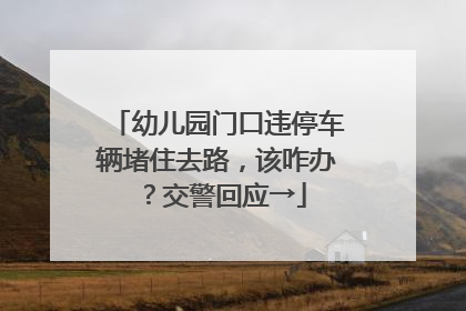 幼儿园门口违停车辆堵住去路，该咋办？交警回应→
