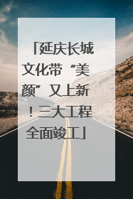 延庆长城文化带“美颜”又上新！三大工程全面竣工
