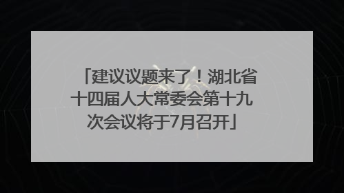 建议议题来了！湖北省十四届人大常委会第十九次会议将于7月召开