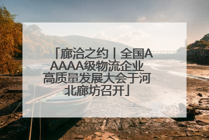 廊洽之约丨全国AAAAA级物流企业高质量发展大会于河北廊坊召开