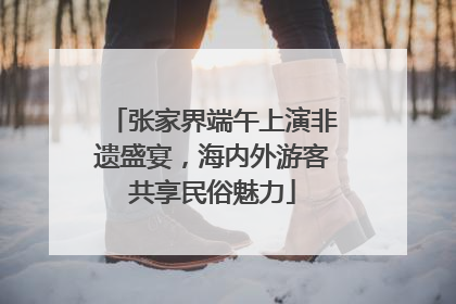 张家界端午上演非遗盛宴，海内外游客共享民俗魅力