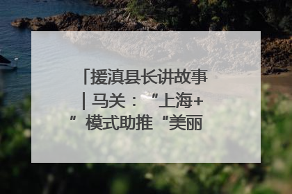 援滇县长讲故事｜马关：“上海+”模式助推“美丽产业”幸福绽放