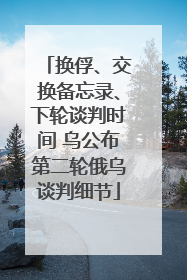 换俘、交换备忘录、下轮谈判时间 乌公布第二轮俄乌谈判细节