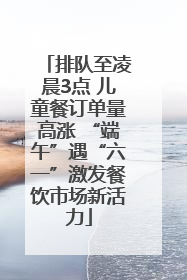 排队至凌晨3点 儿童餐订单量高涨 “端午”遇“六一”激发餐饮市场新活力