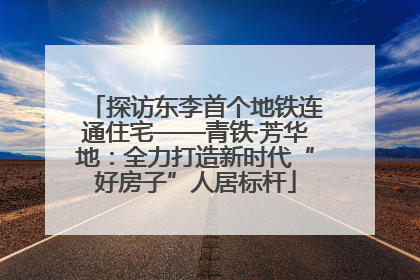 探访东李首个地铁连通住宅——青铁·芳华地：全力打造新时代“好房子”人居标杆