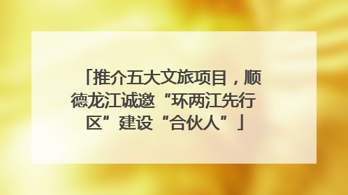 推介五大文旅项目，顺德龙江诚邀“环两江先行区”建设“合伙人”