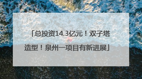 总投资14.3亿元！双子塔造型！泉州一项目有新进展