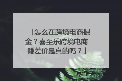 怎么在跨境电商掘金？喜至乐跨境电商赚差价是真的吗？