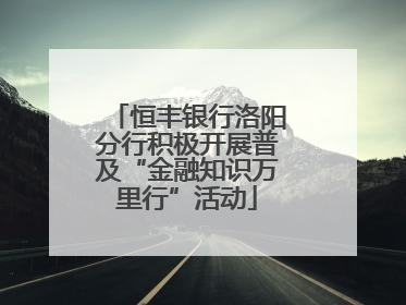 恒丰银行洛阳分行积极开展普及“金融知识万里行”活动