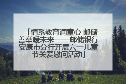 情系教育润童心 邮储善举暖未来——邮储银行安康市分行开展六一儿童节关爱慰问活动