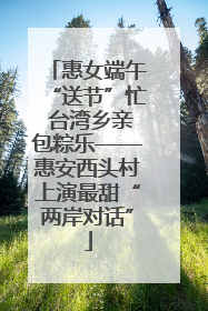 惠女端午“送节”忙 台湾乡亲包粽乐——惠安西头村上演最甜“两岸对话”