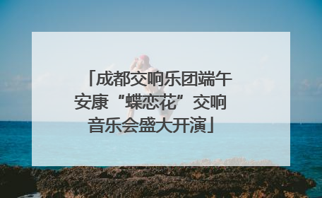 成都交响乐团端午安康“蝶恋花”交响音乐会盛大开演