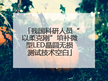 我国科研人员“以柔克刚”填补微型LED晶圆无损测试技术空白