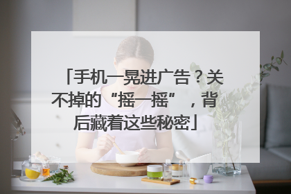 手机一晃进广告？关不掉的“摇一摇”，背后藏着这些秘密