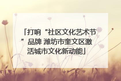 打响“社区文化艺术节”品牌 潍坊市奎文区激活城市文化新动能