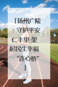 扬州广陵：守护平安仁丰里 架起民生幸福“连心桥”