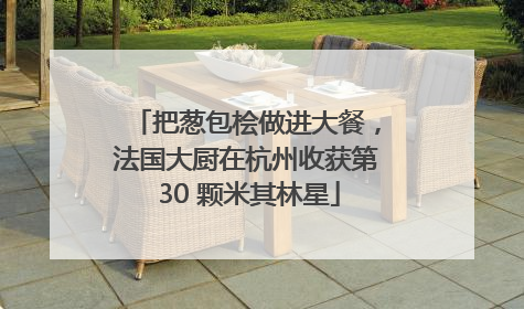 把葱包桧做进大餐，法国大厨在杭州收获第 30 颗米其林星