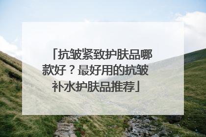 抗皱紧致护肤品哪款好？最好用的抗皱补水护肤品推荐
