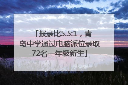 报录比5.5:1，青岛中学通过电脑派位录取72名一年级新生