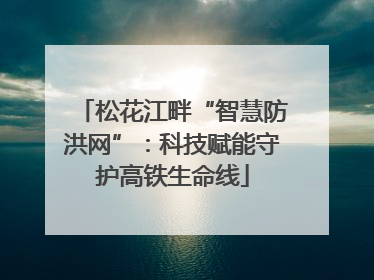 松花江畔“智慧防洪网”：科技赋能守护高铁生命线