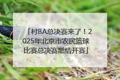 村BA总决赛来了！2025年北京市农民篮球比赛总决赛燃情开赛