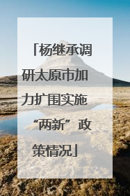 杨继承调研太原市加力扩围实施“两新”政策情况