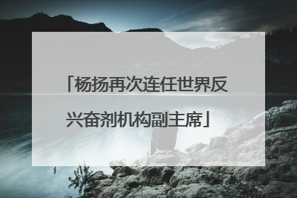 杨扬再次连任世界反兴奋剂机构副主席