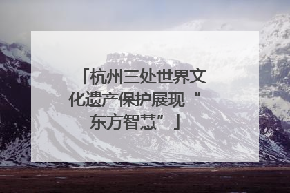杭州三处世界文化遗产保护展现“东方智慧”